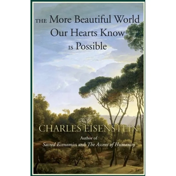Charles Eisenstein: The More Beautiful World Our Hearts Know Is Possible