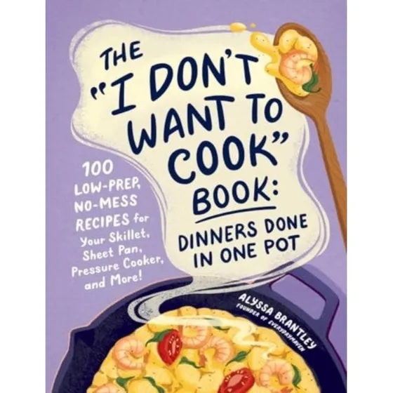 The I Don't Want to Cook Book: 100 One-Pot Recipes - Alyssa Brantley