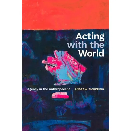 Acting With The World Agency In The Anthropocene - Andrew Pickering