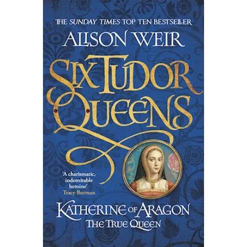 Alison Weir: Six Tudor Queens: Katherine of Aragon, The True Queen