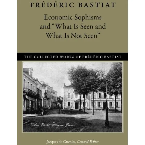 Frédéric Bastiat: Economic Sophisms & What is Seen & What is Not Seen