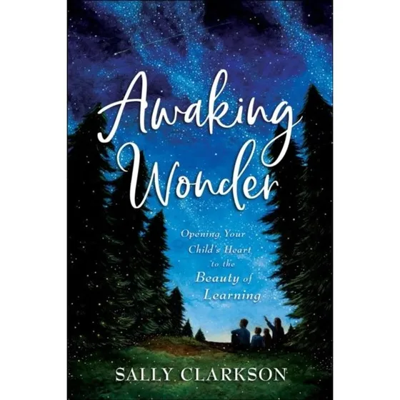 Sally Clarkson: Awaking Wonder - Opening Your Child's Heart