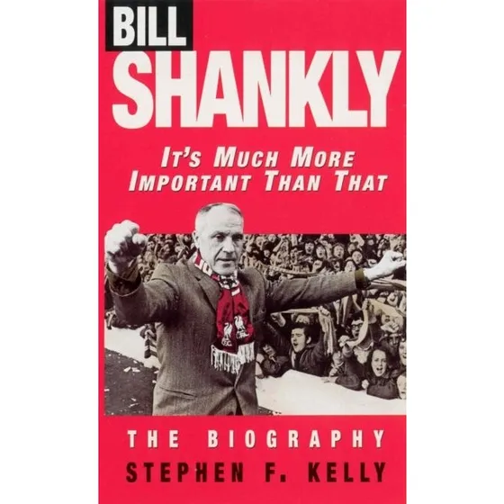 Bill Shankly: It's Much More Important Than That - Stephen F. Kelly