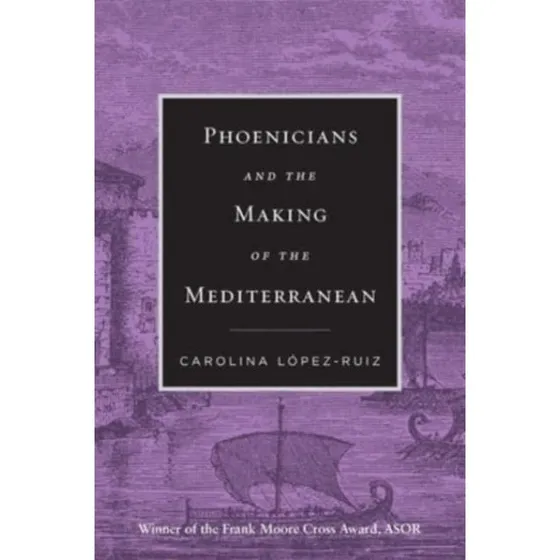 Phoenicians and the Making of the Mediterranean - Carolina López-Ruiz