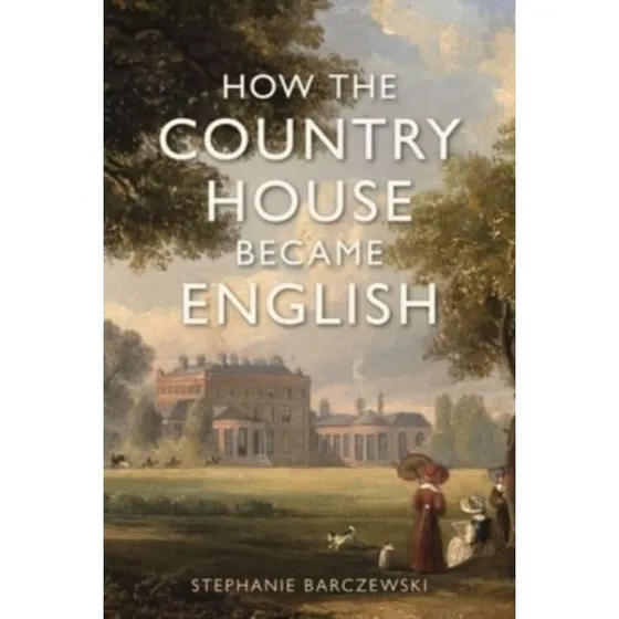 How the Country House Became English - Stephanie Barczewski