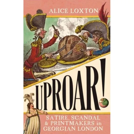 Uproar!: Scandal and Printmakers in Georgian London - Alice Loxton