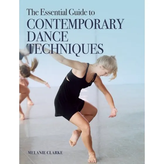 The Essential Guide to Contemporary Dance Techniques - Melanie Clarke