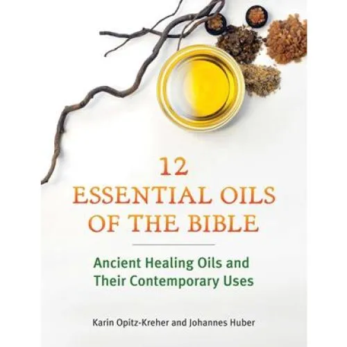 Twelve Essential Oils of the Bible - Johannes Huber & Karin Opitz-Kreher
