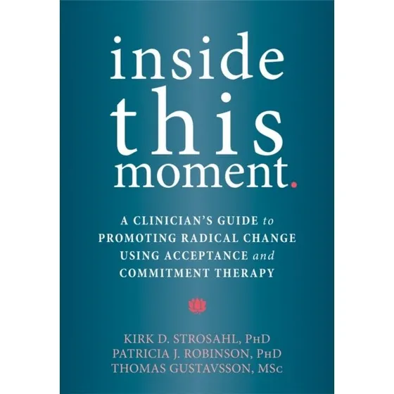 Inside This Moment af Kirk D. Strosahl, P. J. Robinson & T. Gustavsson
