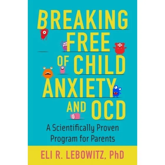Breaking Free of Child Anxiety and OCD - Eli R. Lebowitz