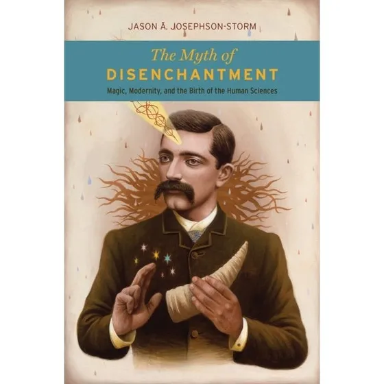 The Myth of Disenchantment af Jason A. Josephson-Storm