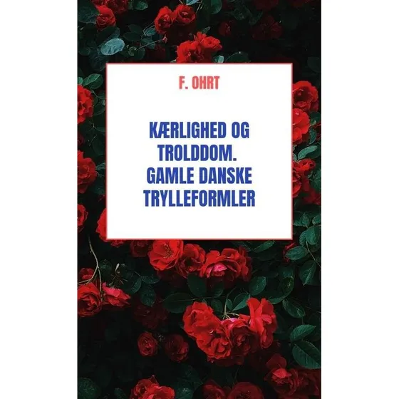 Kærlighed og Trolddom: Gamle Danske Trylleformler af F. Ohrt