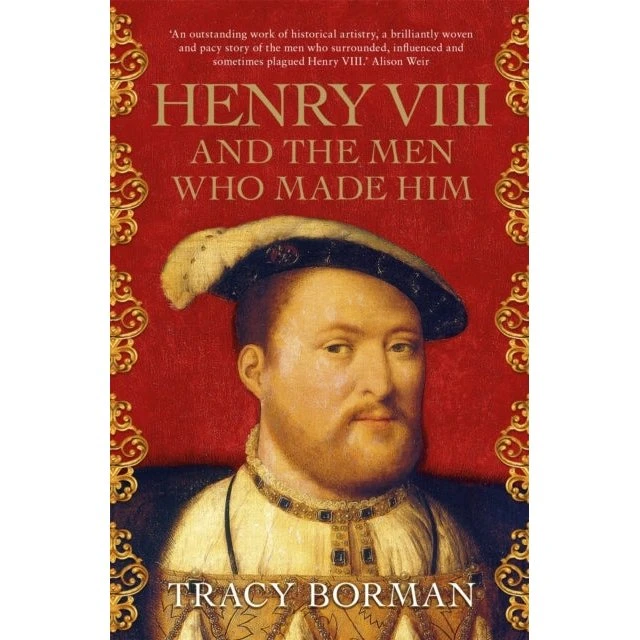 Henry VIII and the Men Who Made Him - Tracy Borman