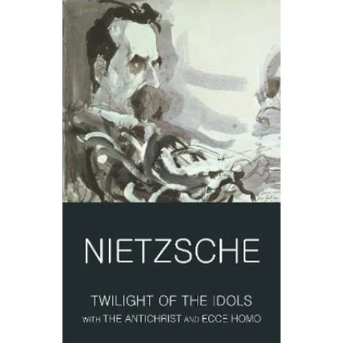 Friedrich Nietzsche: Twilight of the Idols, The Antichrist & Ecce Homo